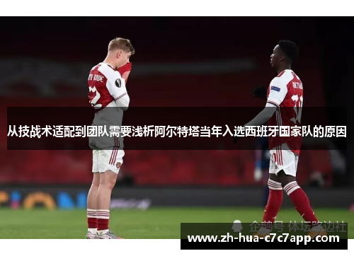 从技战术适配到团队需要浅析阿尔特塔当年入选西班牙国家队的原因
