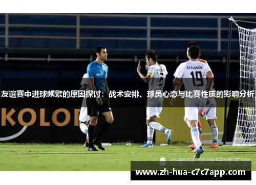 友谊赛中进球频繁的原因探讨：战术安排、球员心态与比赛性质的影响分析