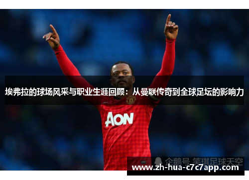 埃弗拉的球场风采与职业生涯回顾：从曼联传奇到全球足坛的影响力