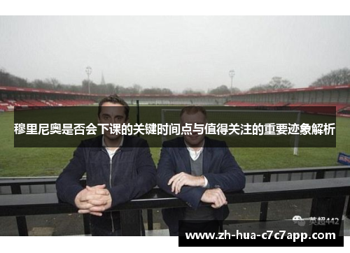 穆里尼奥是否会下课的关键时间点与值得关注的重要迹象解析