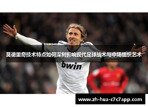 莫德里奇技术特点如何深刻影响现代足球战术与中场组织艺术