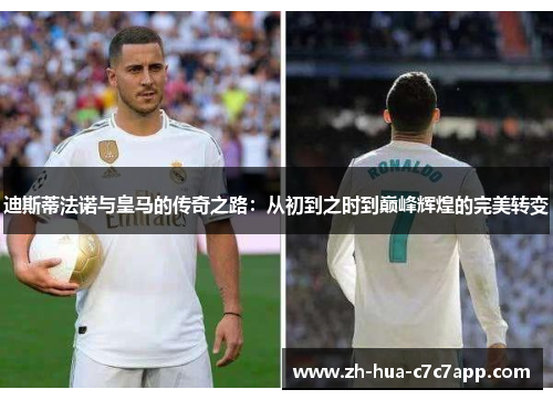 迪斯蒂法诺与皇马的传奇之路:从初到之时到巅峰辉煌的完美转变 迪斯蒂法诺与皇马的传奇之路:从初到之时到巅峰辉煌的完美转变