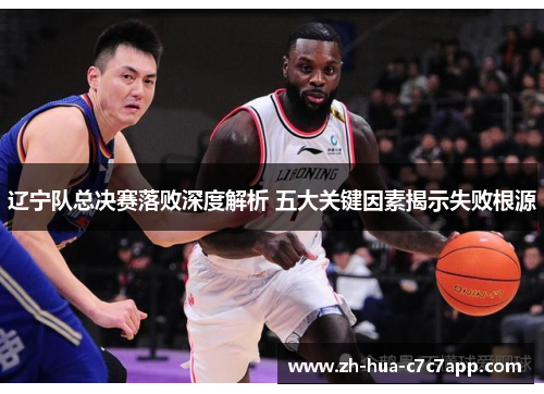 辽宁队总决赛落败深度解析 五大关键因素揭示失败根源 辽宁队总决赛落败深度解析 五大关键因素揭示失败根源