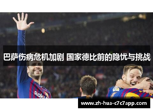 巴萨伤病危机加剧 国家德比前的隐忧与挑战