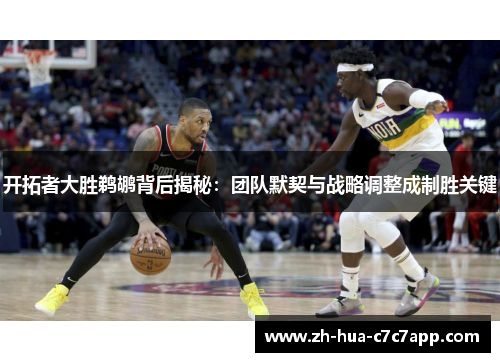 开拓者大胜鹈鹕背后揭秘:团队默契与战略调整成制胜关键 开拓者大胜鹈鹕背后揭秘:团队默契与战略调整成制胜关键