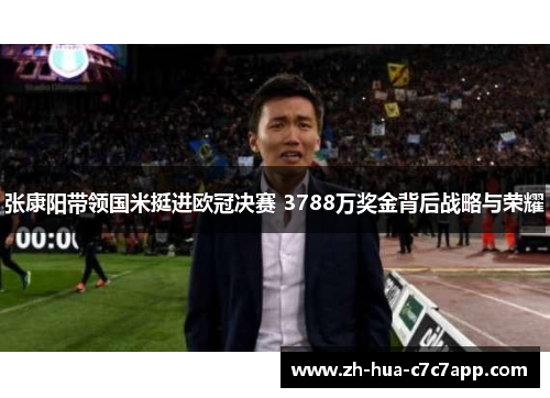 张康阳带领国米挺进欧冠决赛 3788万奖金背后战略与荣耀 张康阳带领国米挺进欧冠决赛 3788万奖金背后战略与荣耀