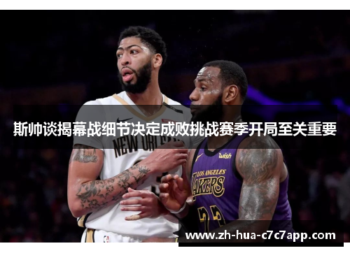 斯帅谈揭幕战细节决定成败挑战赛季开局至关重要 斯帅谈揭幕战细节决定成败挑战赛季开局至关重要