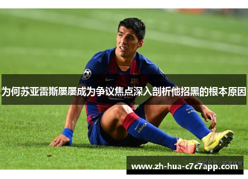 为何苏亚雷斯屡屡成为争议焦点深入剖析他招黑的根本原因 为何苏亚雷斯屡屡成为争议焦点深入剖析他招黑的根本原因