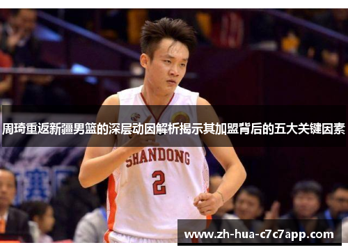 周琦重返新疆男篮的深层动因解析揭示其加盟背后的五大关键因素