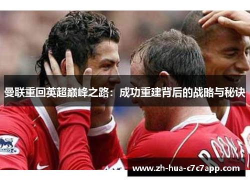 曼联重回英超巅峰之路:成功重建背后的战略与秘诀 曼联重回英超巅峰之路:成功重建背后的战略与秘诀