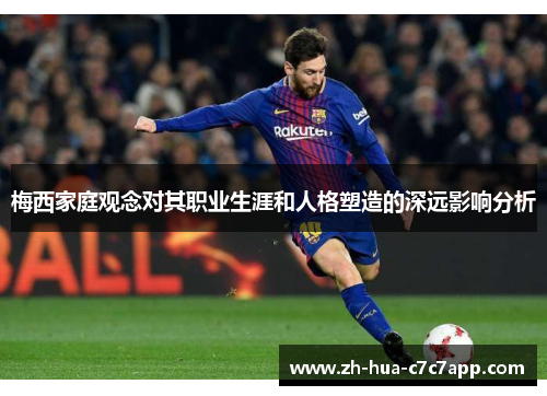 梅西家庭观念对其职业生涯和人格塑造的深远影响分析