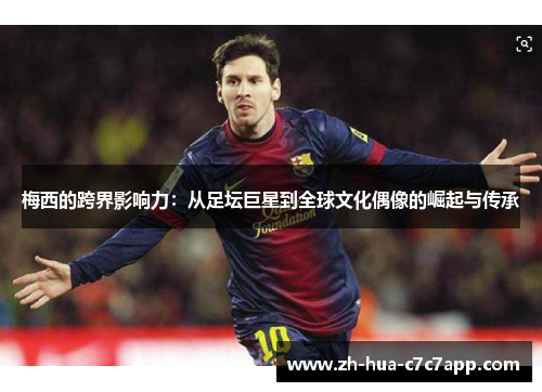 梅西的跨界影响力:从足坛巨星到全球文化偶像的崛起与传承 梅西的跨界影响力:从足坛巨星到全球文化偶像的崛起与传承