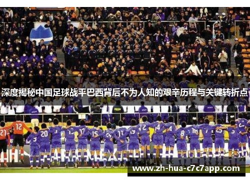 深度揭秘中国足球战平巴西背后不为人知的艰辛历程与关键转折点 深度揭秘中国足球战平巴西背后不为人知的艰辛历程与关键转折点