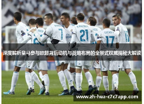 深度解析皇马参与欧超背后动机与战略布局的全景式权威揭秘大解读