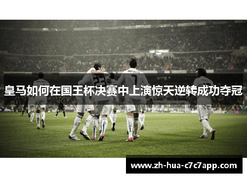 皇马如何在国王杯决赛中上演惊天逆转成功夺冠