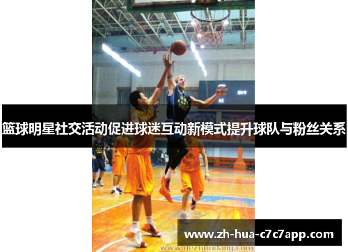 篮球明星社交活动促进球迷互动新模式提升球队与粉丝关系 篮球明星社交活动促进球迷互动新模式提升球队与粉丝关系