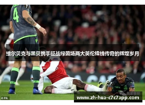 维尔贝克与黑贝携手征战绿茵场两大英伦锋线传奇的辉煌岁月