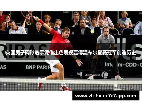 英国男子网球选手凭借出色表现赢得温布尔登赛冠军创造历史 英国男子网球选手凭借出色表现赢得温布尔登赛冠军创造历史
