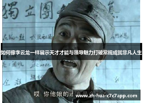 如何像李云龙一样展示天才才能与领导魅力打破常规成就非凡人生 如何像李云龙一样展示天才才能与领导魅力打破常规成就非凡人生