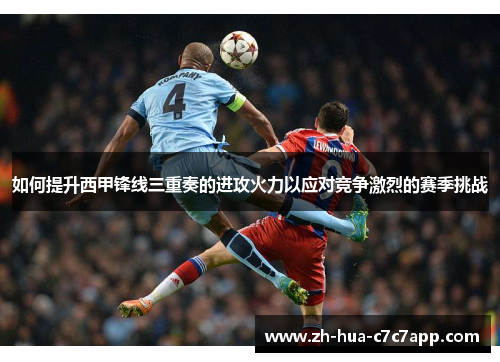 如何提升西甲锋线三重奏的进攻火力以应对竞争激烈的赛季挑战 如何提升西甲锋线三重奏的进攻火力以应对竞争激烈的赛季挑战