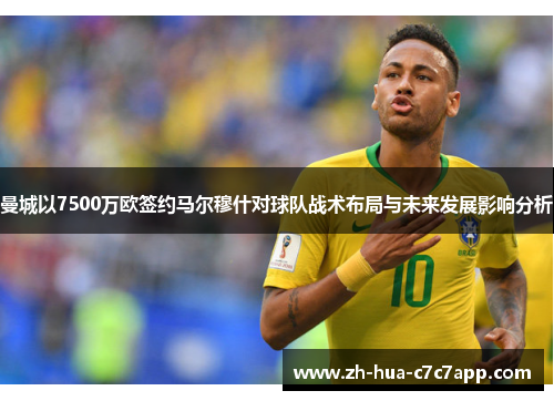 曼城以7500万欧签约马尔穆什对球队战术布局与未来发展影响分析