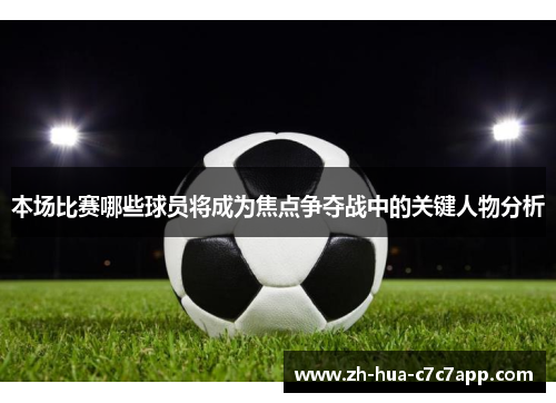 本场比赛哪些球员将成为焦点争夺战中的关键人物分析