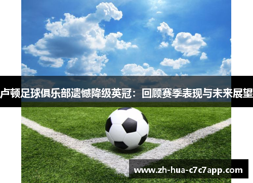 卢顿足球俱乐部遗憾降级英冠：回顾赛季表现与未来展望