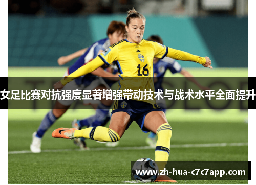 女足比赛对抗强度显著增强带动技术与战术水平全面提升 女足比赛对抗强度显著增强带动技术与战术水平全面提升