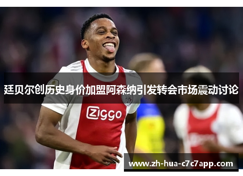廷贝尔创历史身价加盟阿森纳引发转会市场震动讨论