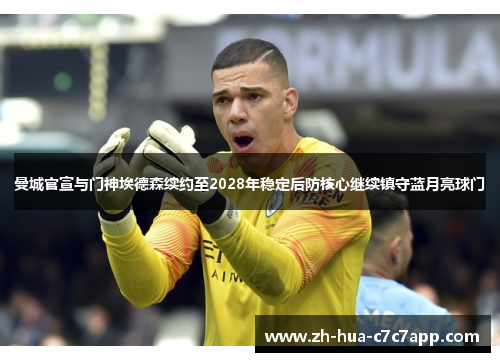 曼城官宣与门神埃德森续约至2028年稳定后防核心继续镇守蓝月亮球门