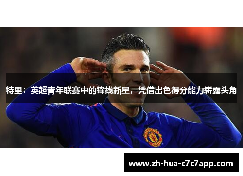 特里：英超青年联赛中的锋线新星，凭借出色得分能力崭露头角