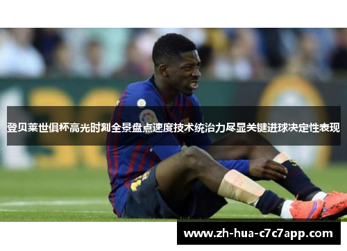 登贝莱世俱杯高光时刻全景盘点速度技术统治力尽显关键进球决定性表现