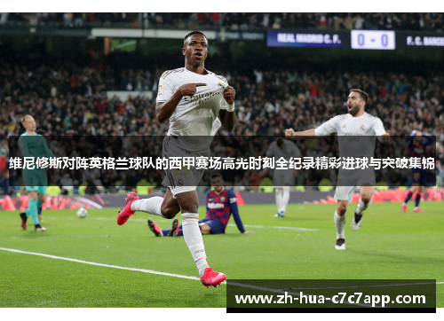 维尼修斯对阵英格兰球队的西甲赛场高光时刻全纪录精彩进球与突破集锦 维尼修斯对阵英格兰球队的西甲赛场高光时刻全纪录精彩进球与突破集锦