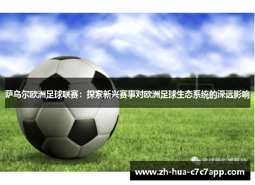 萨乌尔欧洲足球联赛:探索新兴赛事对欧洲足球生态系统的深远影响 萨乌尔欧洲足球联赛:探索新兴赛事对欧洲足球生态系统的深远影响