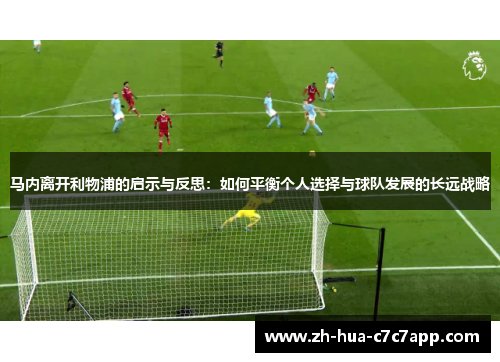 马内离开利物浦的启示与反思:如何平衡个人选择与球队发展的长远战略 马内离开利物浦的启示与反思:如何平衡个人选择与球队发展的长远战略